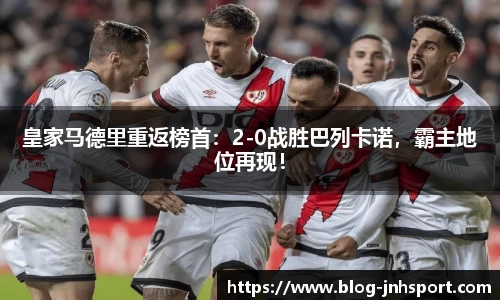 皇家马德里重返榜首：2-0战胜巴列卡诺，霸主地位再现！