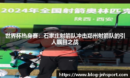 世界杯热身赛：石家庄射箭队冲击郑州射箭队的引人瞩目之战