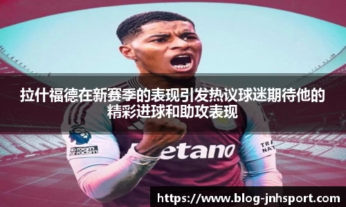 拉什福德在新赛季的表现引发热议球迷期待他的精彩进球和助攻表现