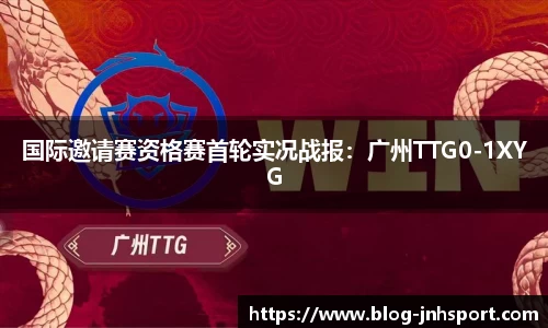 国际邀请赛资格赛首轮实况战报：广州TTG0-1XYG