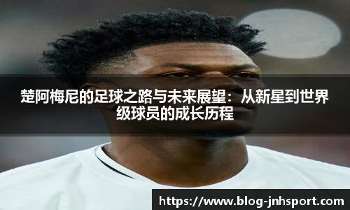 楚阿梅尼的足球之路与未来展望：从新星到世界级球员的成长历程