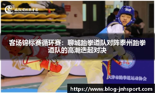 客场锦标赛循环赛：聊城跆拳道队对阵泰州跆拳道队的高潮迭起对决