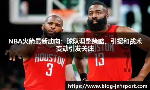 NBA火箭最新动向：球队调整策略，引援和战术变动引发关注